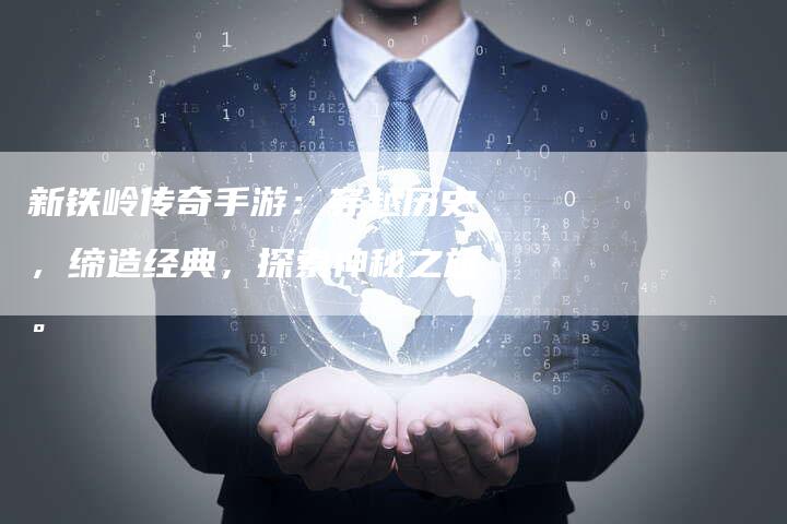新铁岭传奇手游：穿越历史，缔造经典，探索神秘之旅。