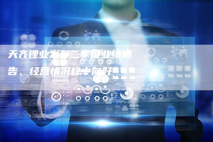 天齐锂业发布二季度业绩预告，经营情况稳中向好