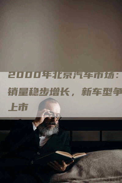 2000年北京汽车市场：销量稳步增长，新车型争相上市
