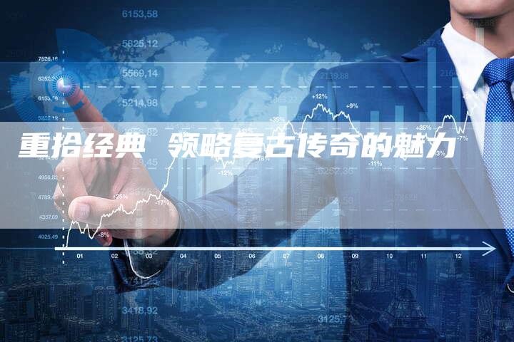 重拾经典 领略复古传奇的魅力
