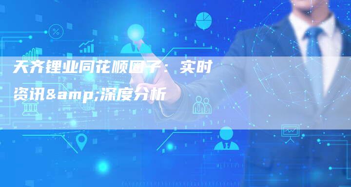 天齐锂业同花顺圈子：实时资讯&深度分析