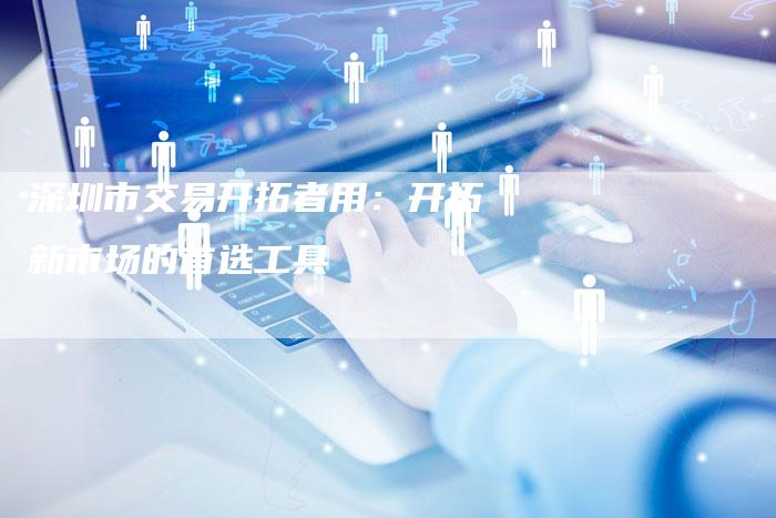 深圳市交易开拓者用：开拓新市场的首选工具