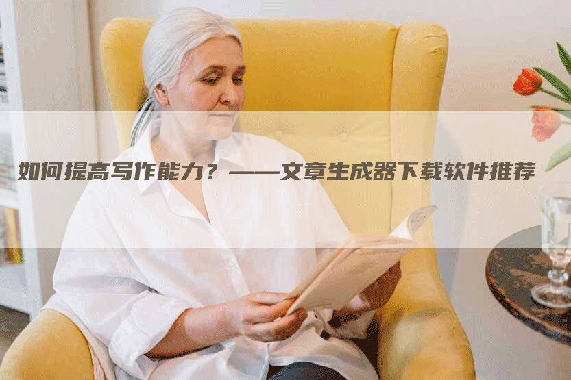 如何提高写作能力？——文章生成器下载软件推荐