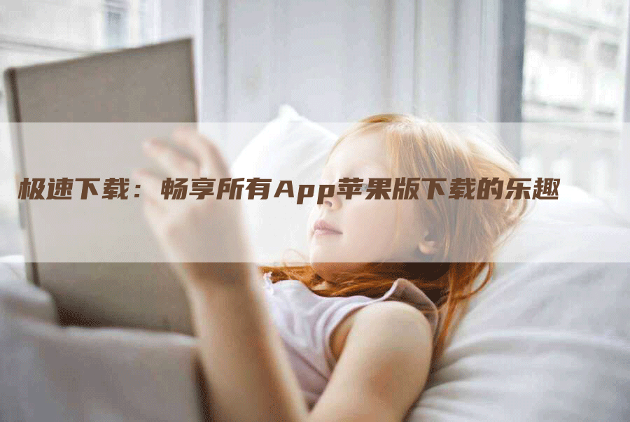 极速下载：畅享所有App苹果版下载的乐趣