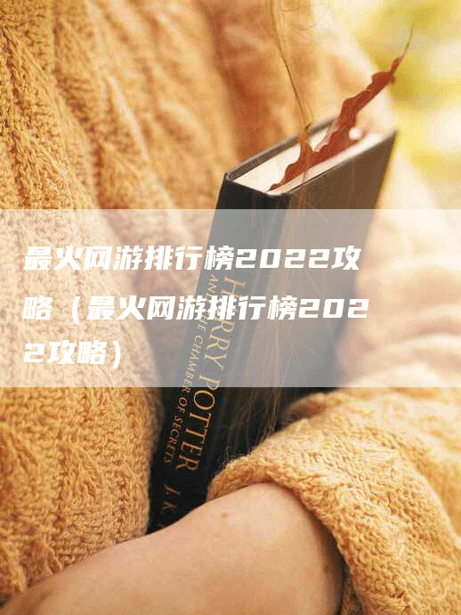 最火网游排行榜2022攻略（最火网游排行榜2022攻略）