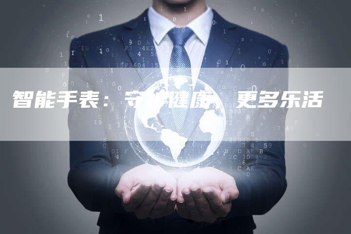 智能手表：守护健康，更多乐活