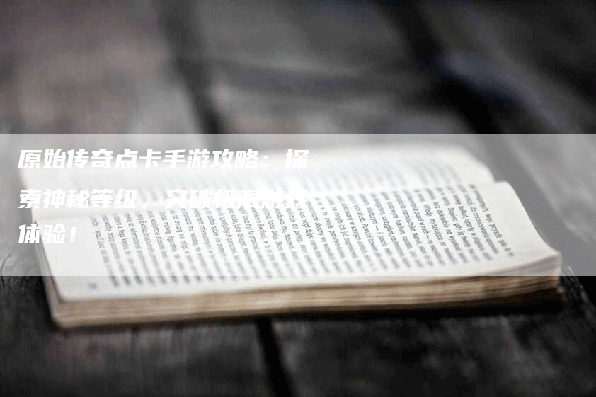 原始传奇点卡手游攻略：探索神秘等级，突破极限游戏体验！
