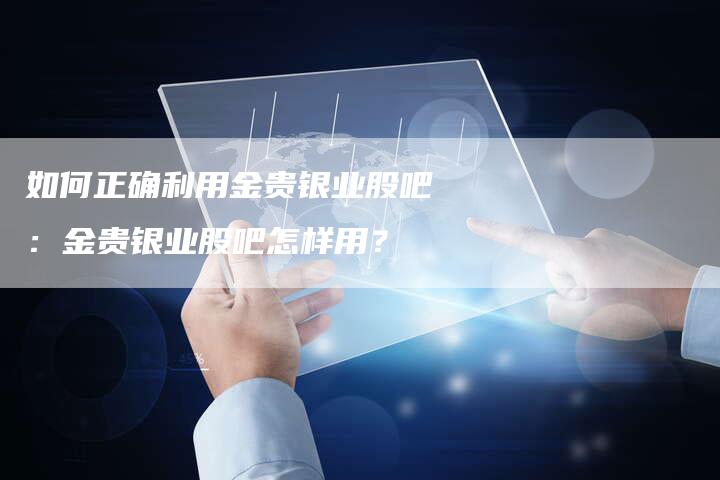 如何正确利用金贵银业股吧：金贵银业股吧怎样用？