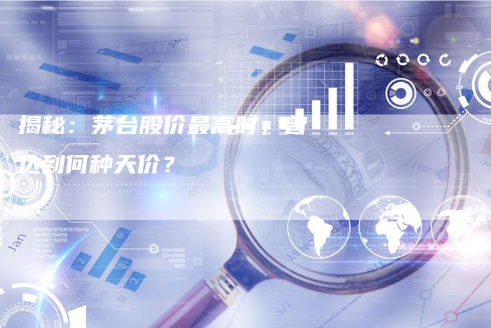 揭秘：茅台股价最高时，曾达到何种天价？