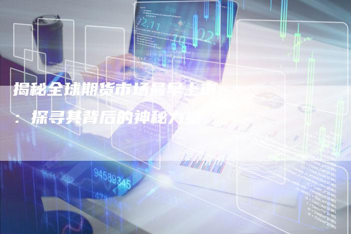 揭秘全球期货市场最早上市：探寻其背后的神秘力量