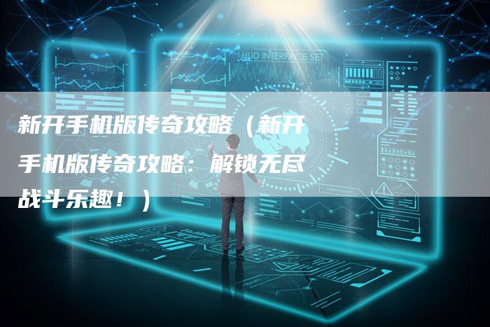 新开手机版传奇攻略（新开手机版传奇攻略：解锁无尽战斗乐趣！）