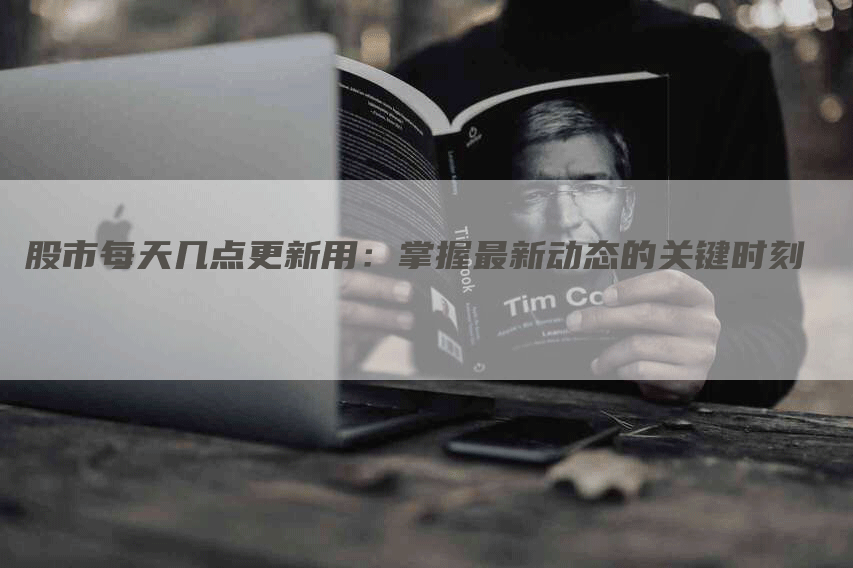 股市每天几点更新用:掌握最新动态的关键时刻-Chatgpt信息网
