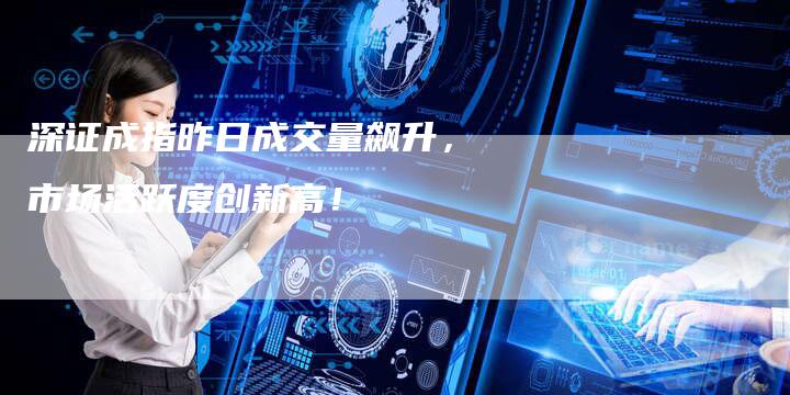 深证成指昨日成交量飙升，市场活跃度创新高！