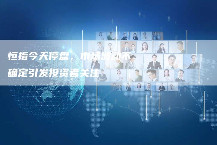 恒指今天停盘，市场波动不确定引发投资者关注