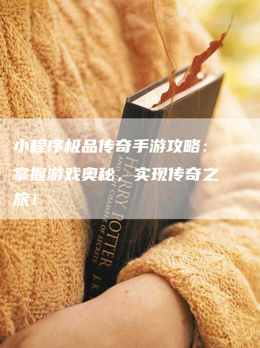 小程序极品传奇手游攻略：掌握游戏奥秘，实现传奇之旅！