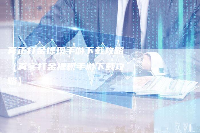 真正打金提现手游下载攻略（真实打金提现手游下载攻略）