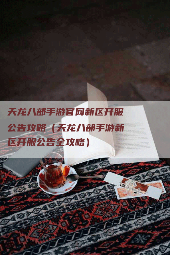 天龙八部手游官网新区开服公告攻略(天龙八部手游新区开服公告全攻略)-Chatgpt信息网
