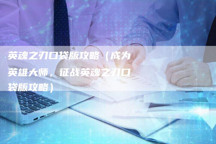 英魂之刃口袋版攻略（成为英雄大师，征战英魂之刃口袋版攻略）
