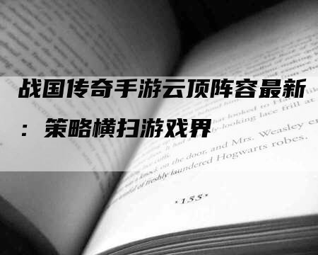 战国传奇手游云顶阵容最新：策略横扫游戏界
