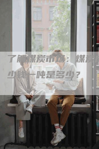 了解煤炭市场：煤炭成本多少钱一吨是多少？