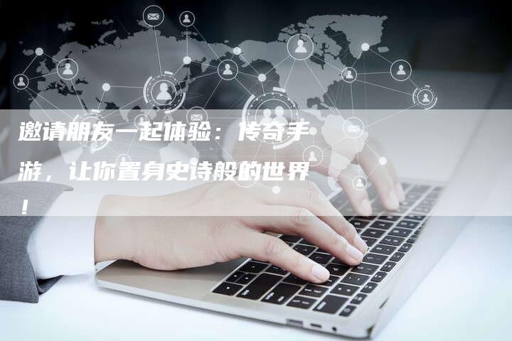 邀请朋友一起体验：传奇手游，让你置身史诗般的世界！
