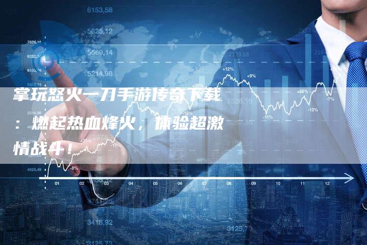 掌玩怒火一刀手游传奇下载：燃起热血烽火，体验超激情战斗！
