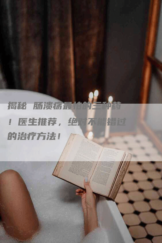 揭秘 肠溃疡最怕的三种药!医生推荐,绝对不能错过的治疗方法!-Chatgpt信息网