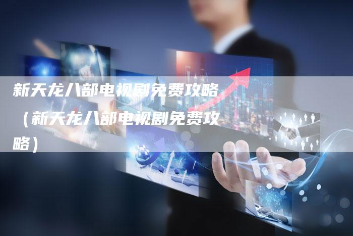 新天龙八部电视剧免费攻略(新天龙八部电视剧免费攻略)-Chatgpt信息网