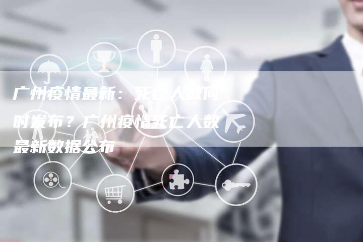 广州疫情最新：死亡人数何时发布？广州疫情死亡人数最新数据公布