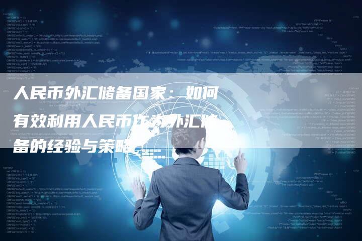 人民币外汇储备国家：如何有效利用人民币作为外汇储备的经验与策略