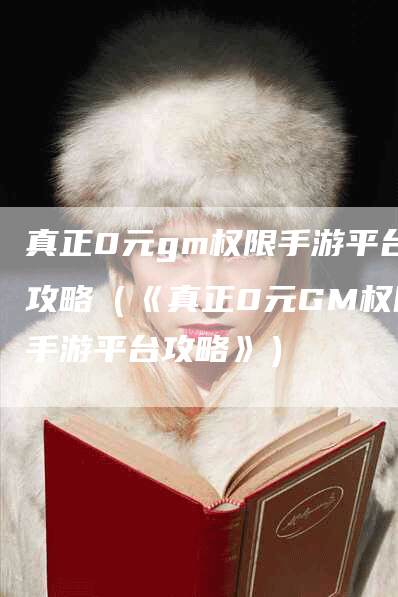 真正0元gm权限手游平台攻略(《真正0元GM权限手游平台攻略》)-Chatgpt信息网