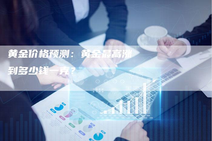黄金价格预测：黄金最高涨到多少钱一克？