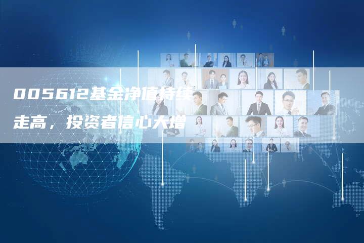 005612基金净值持续走高,投资者信心大增-Chatgpt信息网