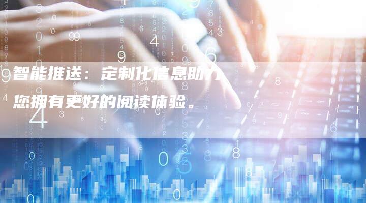 智能推送:定制化信息助力您拥有更好的阅读体验。-Chatgpt信息网