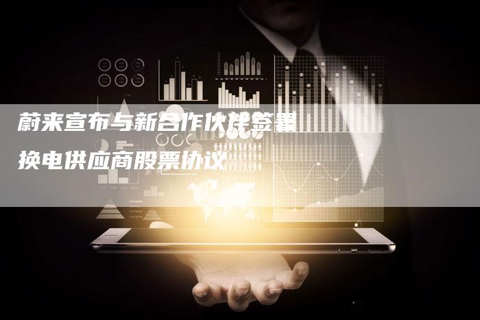 蔚来宣布与新合作伙伴签署换电供应商股票协议