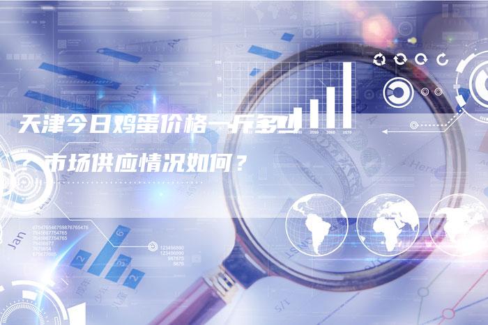 天津今日鸡蛋价格一斤多少？市场供应情况如何？