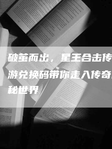 破茧而出，星王合击传奇手游兑换码带你走入传奇的神秘世界