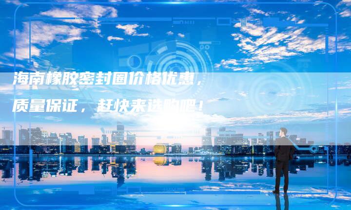 海南橡胶密封圈价格优惠,质量保证,赶快来选购吧!-Chatgpt信息网