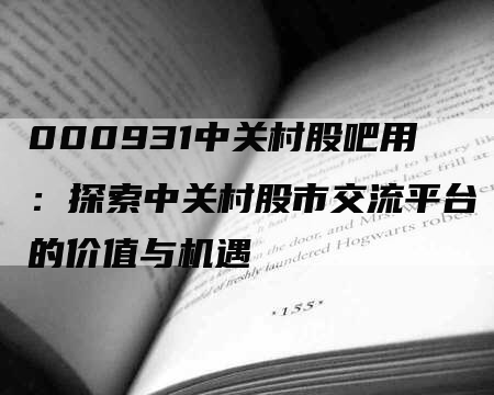 000931中关村股吧用:探索中关村股市交流平台的价值与机遇-Chatgpt信息网