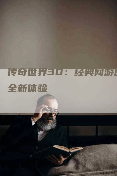 传奇世界3D:经典网游的全新体验-Chatgpt信息网