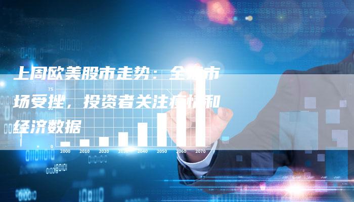 上周欧美股市走势：全球市场受挫，投资者关注疫情和经济数据