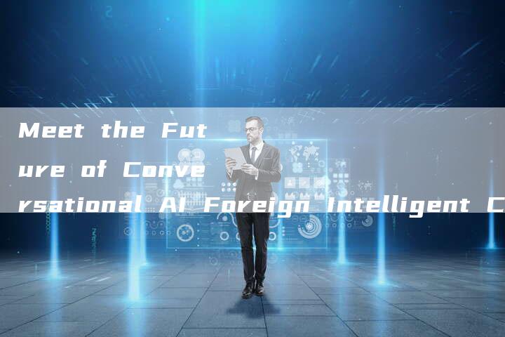 Meet the Future of Conversational AI Foreign Intelligent Chatbot Video-Chatgpt信息网