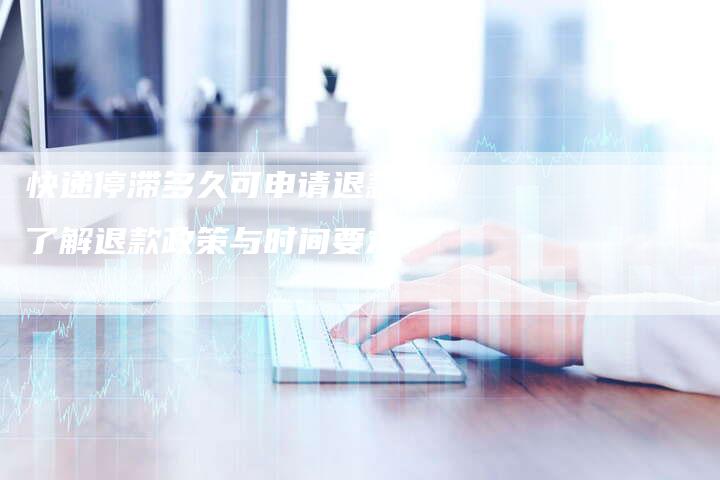 快递停滞多久可申请退款？了解退款政策与时间要求