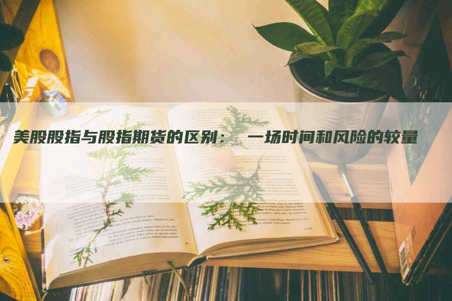 美股股指与股指期货的区别： 一场时间和风险的较量