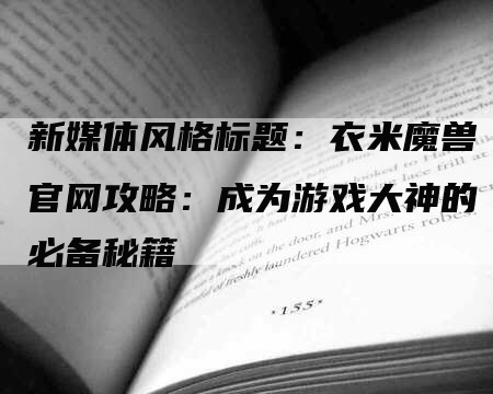 新媒体风格标题：衣米魔兽官网攻略：成为游戏大神的必备秘籍