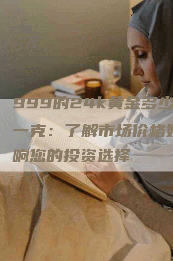 999的24k黄金多少钱一克：了解市场价格如何影响您的投资选择