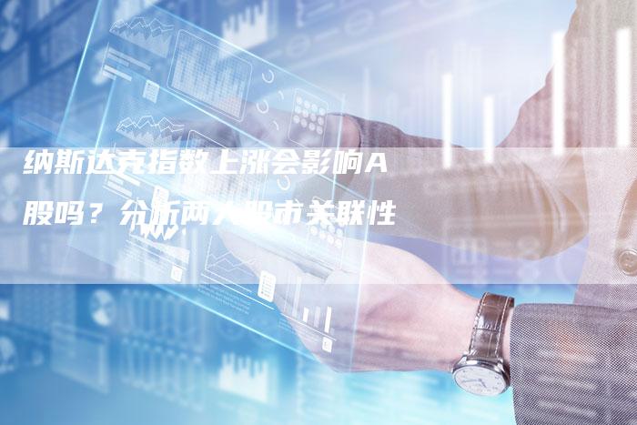 纳斯达克指数上涨会影响A股吗?分析两大股市关联性-Chatgpt信息网