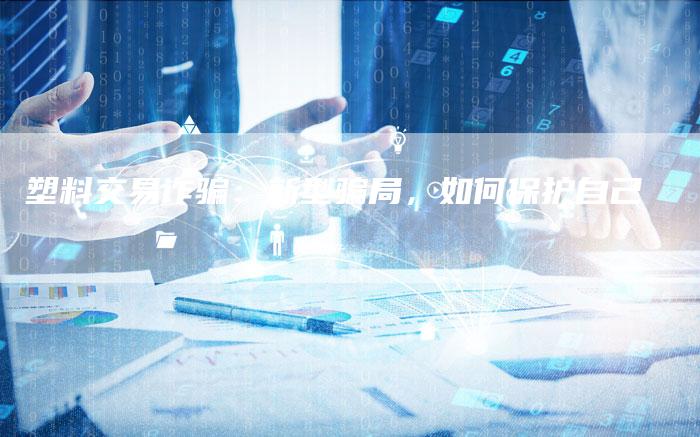 塑料交易诈骗：新型骗局，如何保护自己