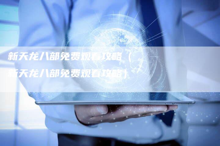 新天龙八部免费观看攻略（新天龙八部免费观看攻略）