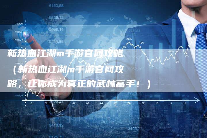 新热血江湖m手游官网攻略（新热血江湖m手游官网攻略，让你成为真正的武林高手！）